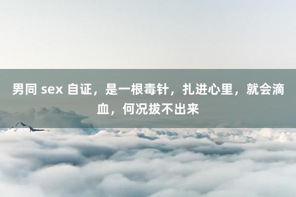 男同 sex 自证，是一根毒针，扎进心里，就会滴血，何况拔不出来