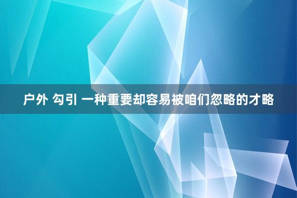 户外 勾引 一种重要却容易被咱们忽略的才略