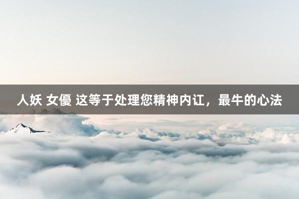人妖 女優 这等于处理您精神内讧，最牛的心法