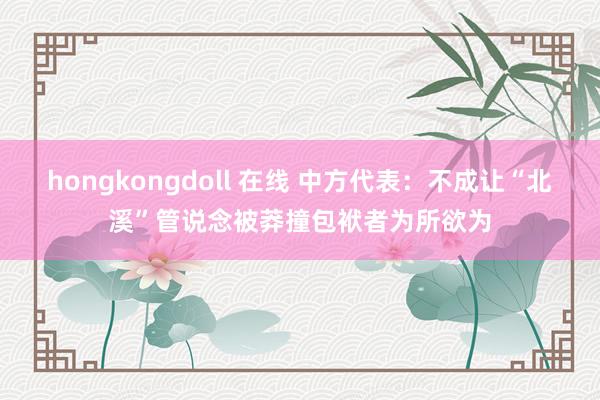hongkongdoll 在线 中方代表：不成让“北溪”管说念被莽撞包袱者为所欲为
