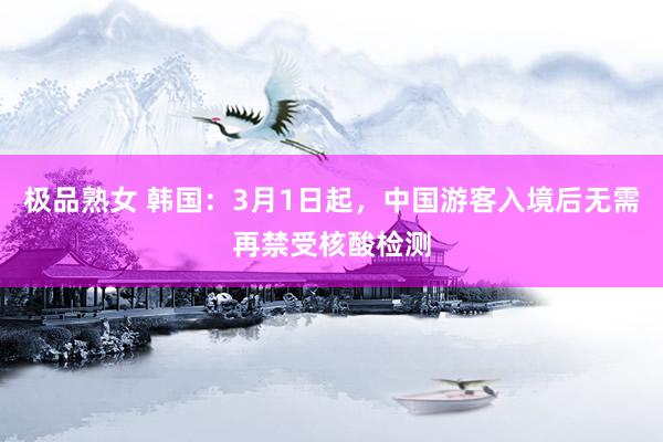 极品熟女 韩国：3月1日起，中国游客入境后无需再禁受核酸检测