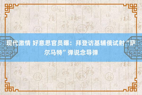 现代激情 好意思官员曝：拜登访基辅俄试射“萨尔马特”弹说念导弹