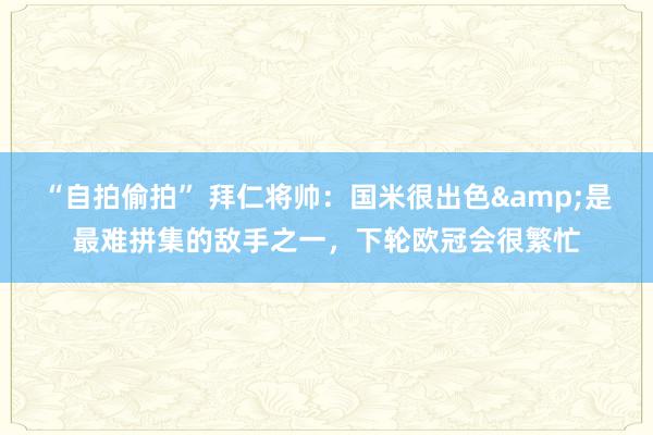 “自拍偷拍” 拜仁将帅：国米很出色&是最难拼集的敌手之一，下轮欧冠会很繁忙