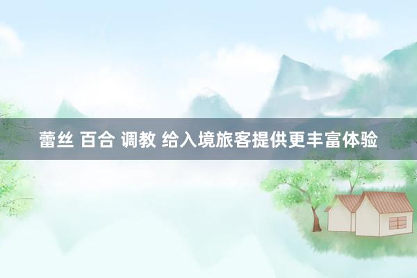 蕾丝 百合 调教 给入境旅客提供更丰富体验