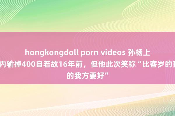 hongkongdoll porn videos 孙杨上一次在国内输掉400自若故16年前，但他此次笑称“比客岁的我方要好”