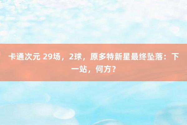 卡通次元 29场，2球，原多特新星最终坠落：下一站，何方？