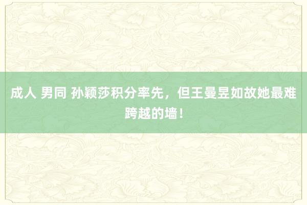 成人 男同 孙颖莎积分率先，但王曼昱如故她最难跨越的墙！