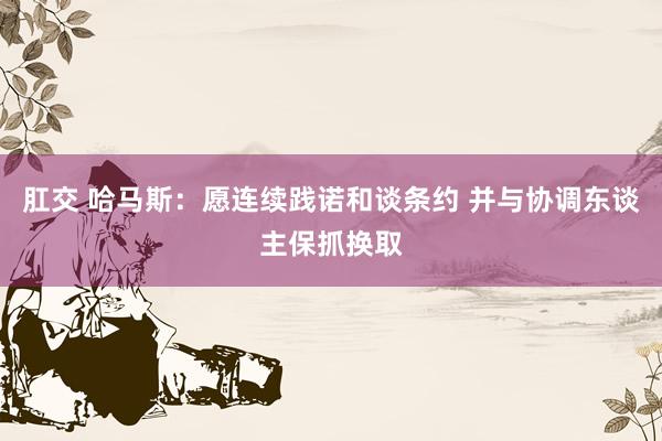肛交 哈马斯：愿连续践诺和谈条约 并与协调东谈主保抓换取