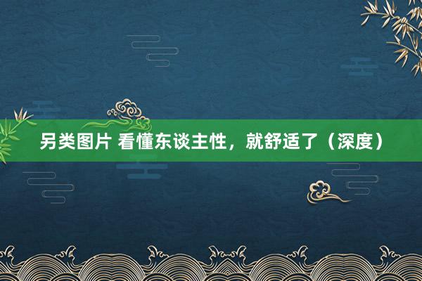另类图片 看懂东谈主性，就舒适了（深度）