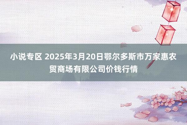小说专区 2025年3月20日鄂尔多斯市万家惠农贸商场有限公司价钱行情