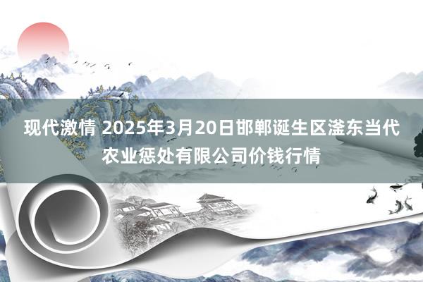 现代激情 2025年3月20日邯郸诞生区滏东当代农业惩处有限公司价钱行情