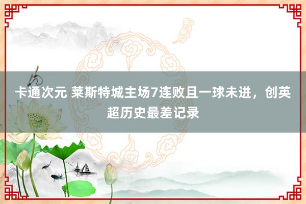 卡通次元 莱斯特城主场7连败且一球未进，创英超历史最差记录