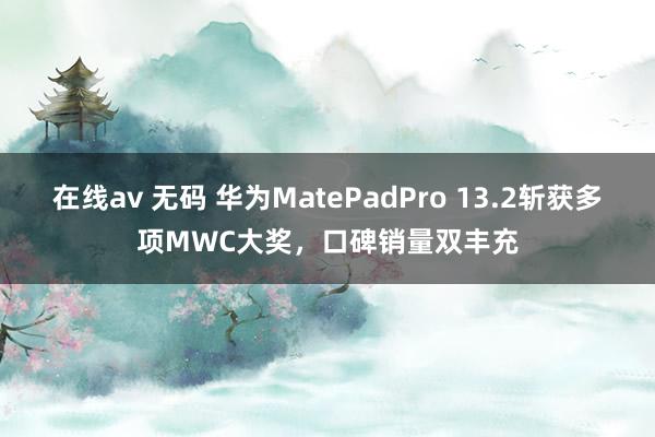 在线av 无码 华为MatePadPro 13.2斩获多项MWC大奖，口碑销量双丰充