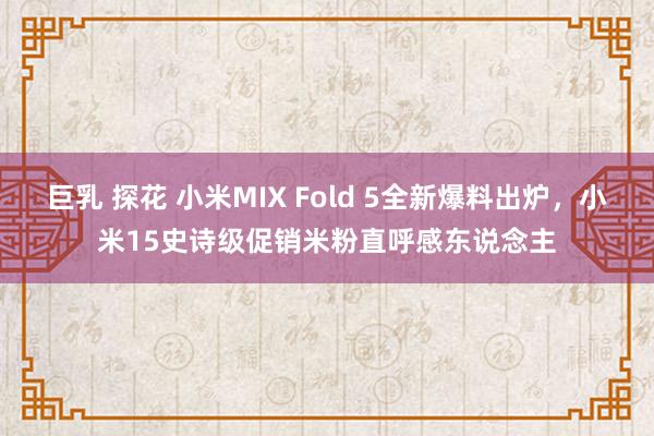 巨乳 探花 小米MIX Fold 5全新爆料出炉，小米15史诗级促销米粉直呼感东说念主