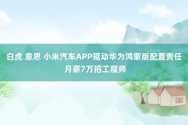 白虎 意思 小米汽车APP驱动华为鸿蒙版配置责任 月薪7万招工程师