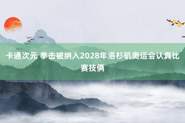 卡通次元 拳击被纳入2028年洛杉矶奥运会认真比赛技俩