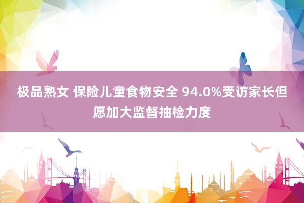 极品熟女 保险儿童食物安全 94.0%受访家长但愿加大监督抽检力度