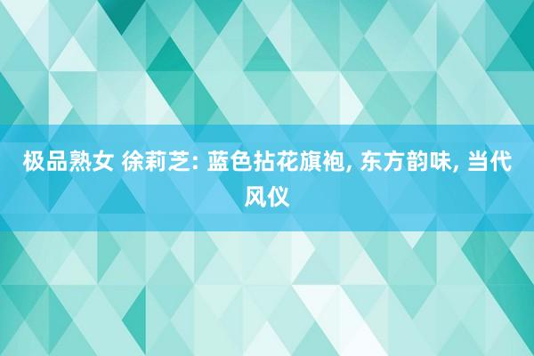 极品熟女 徐莉芝: 蓝色拈花旗袍, 东方韵味, 当代风仪