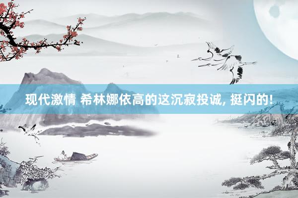 现代激情 希林娜依高的这沉寂投诚, 挺闪的!