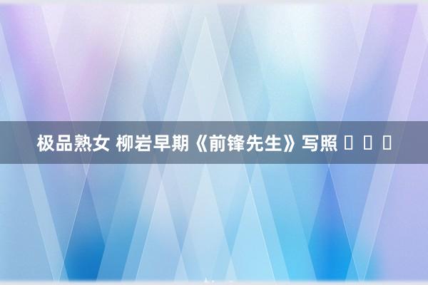 极品熟女 柳岩早期《前锋先生》写照 ​​​