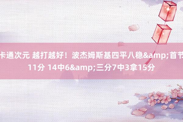 卡通次元 越打越好！波杰姆斯基四平八稳&首节11分 14中6&三分7中3拿15分