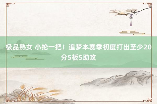 极品熟女 小抡一把！追梦本赛季初度打出至少20分5板5助攻