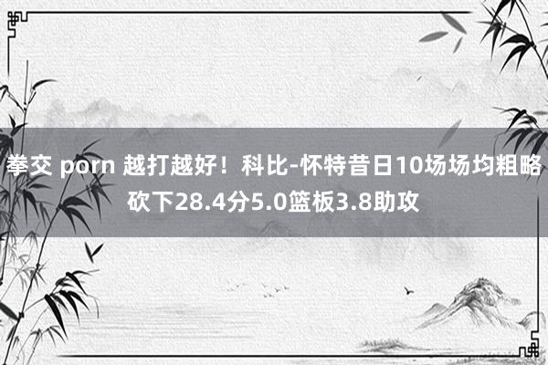 拳交 porn 越打越好！科比-怀特昔日10场场均粗略砍下28.4分5.0篮板3.8助攻