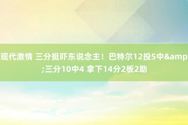 现代激情 三分挺吓东说念主！巴特尔12投5中&三分10中4 拿下14分2板2助