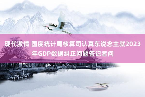 现代激情 国度统计局核算司认真东说念主就2023年GDP数据纠正问题答记者问