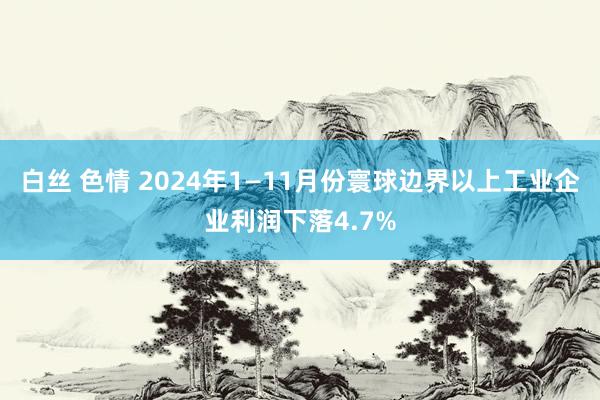 白丝 色情 2024年1—11月份寰球边界以上工业企业利润下落4.7%