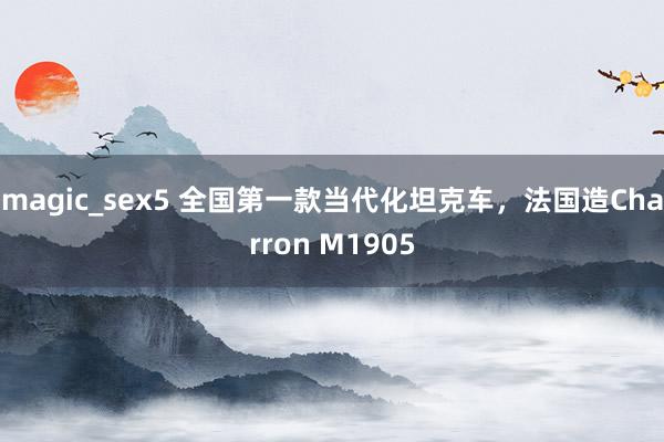 magic_sex5 全国第一款当代化坦克车，法国造Charron M1905