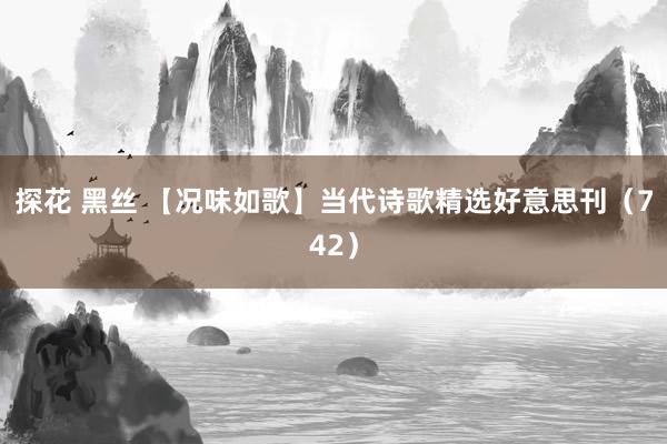 探花 黑丝 【况味如歌】当代诗歌精选好意思刊（742）