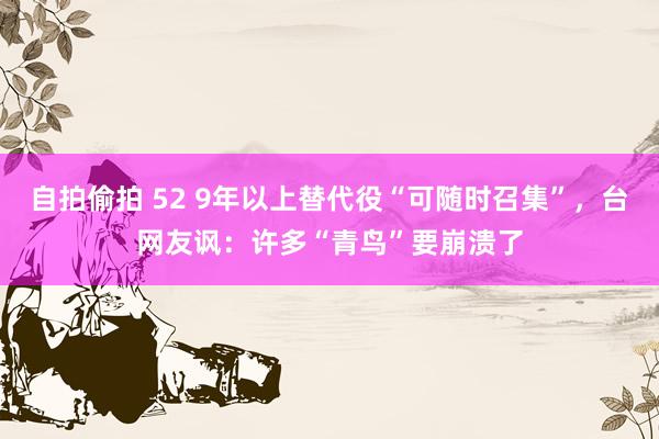 自拍偷拍 52 9年以上替代役“可随时召集”，台网友讽：许多“青鸟”要崩溃了