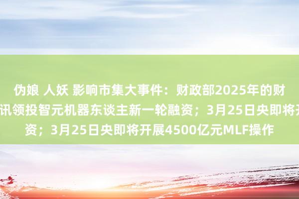 伪娘 人妖 影响市集大事件：财政部2025年的财政政策要愈加积极；腾讯领投智元机器东谈主新一轮融资；3月25日央即将开展4500亿元MLF操作