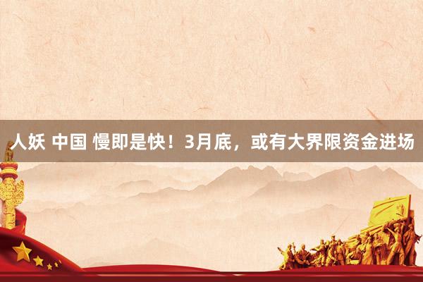 人妖 中国 慢即是快！3月底，或有大界限资金进场