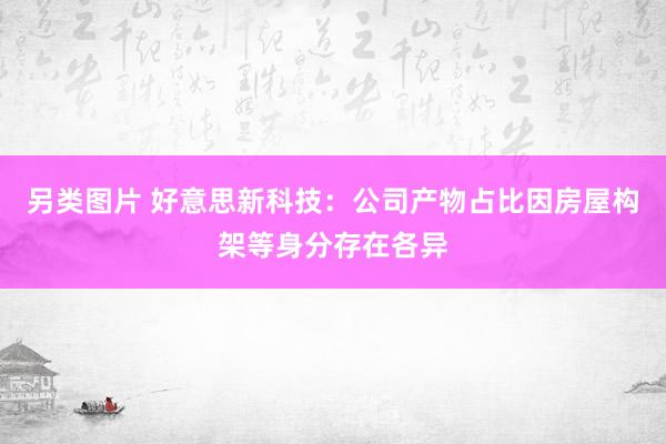 另类图片 好意思新科技：公司产物占比因房屋构架等身分存在各异