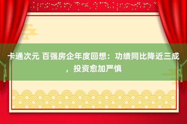 卡通次元 百强房企年度回想：功绩同比降近三成，投资愈加严慎