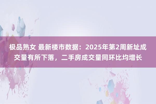 极品熟女 最新楼市数据：2025年第2周新址成交量有所下落，二手房成交量同环比均增长