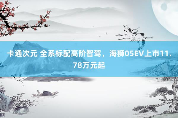 卡通次元 全系标配高阶智驾，海狮05EV上市11.78万元起