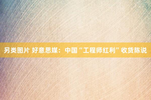 另类图片 好意思媒：中国“工程师红利”收货陈说
