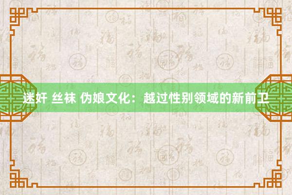 迷奸 丝袜 伪娘文化：越过性别领域的新前卫