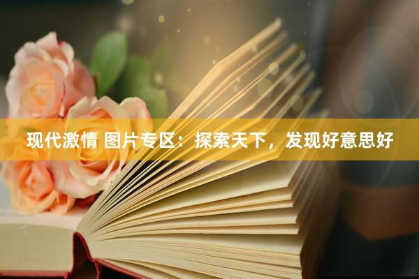 现代激情 图片专区：探索天下，发现好意思好