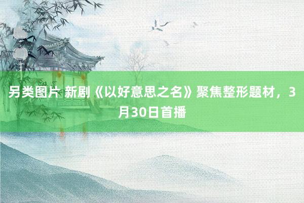 另类图片 新剧《以好意思之名》聚焦整形题材，3月30日首播