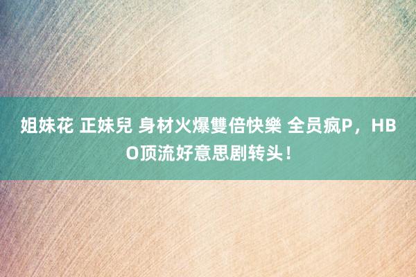 姐妹花 正妹兒 身材火爆雙倍快樂 全员疯P，HBO顶流好意思剧转头！