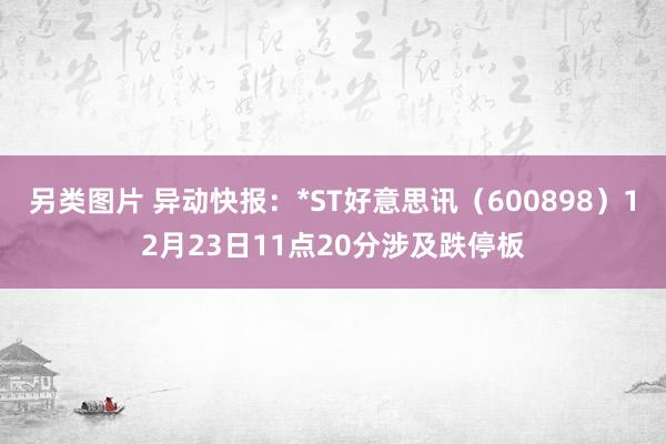 另类图片 异动快报：*ST好意思讯（600898）12月23日11点20分涉及跌停板