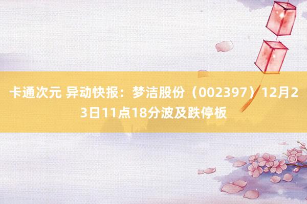 卡通次元 异动快报：梦洁股份（002397）12月23日11点18分波及跌停板