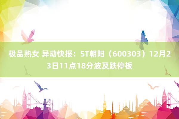 极品熟女 异动快报：ST朝阳（600303）12月23日11点18分波及跌停板