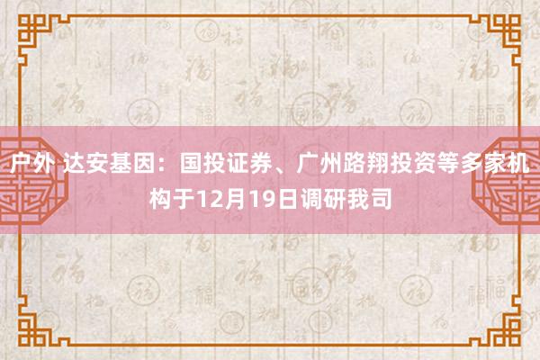 户外 达安基因：国投证券、广州路翔投资等多家机构于12月19日调研我司