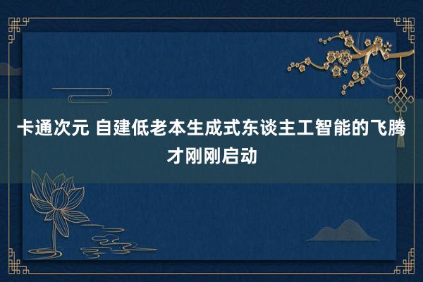 卡通次元 自建低老本生成式东谈主工智能的飞腾才刚刚启动