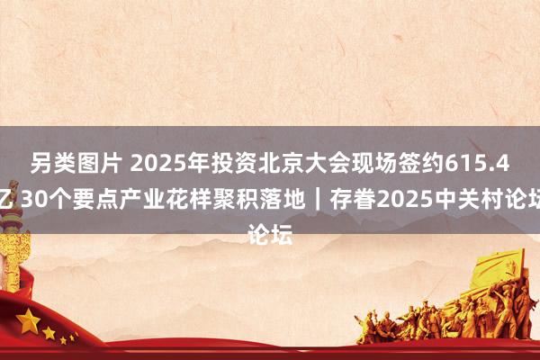 另类图片 2025年投资北京大会现场签约615.4亿 30个要点产业花样聚积落地｜存眷2025中关村论坛
